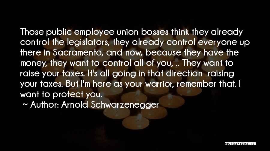 Arnold Schwarzenegger Quotes: Those Public Employee Union Bosses Think They Already Control The Legislators, They Already Control Everyone Up There In Sacramento, And