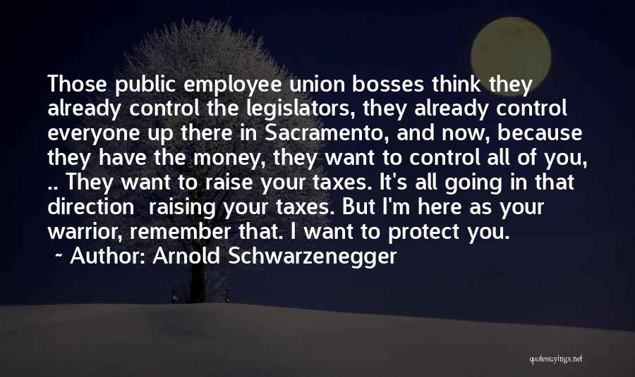 Arnold Schwarzenegger Quotes: Those Public Employee Union Bosses Think They Already Control The Legislators, They Already Control Everyone Up There In Sacramento, And