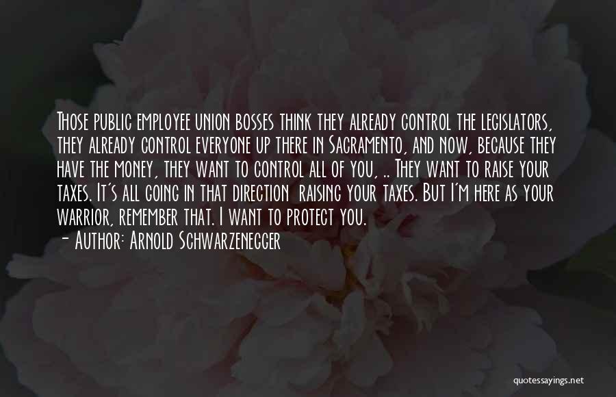 Arnold Schwarzenegger Quotes: Those Public Employee Union Bosses Think They Already Control The Legislators, They Already Control Everyone Up There In Sacramento, And