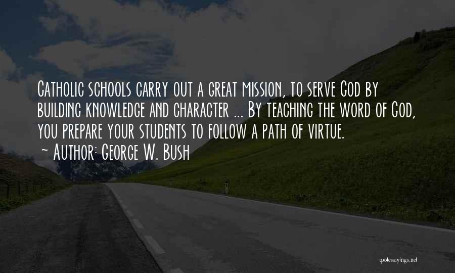 George W. Bush Quotes: Catholic Schools Carry Out A Great Mission, To Serve God By Building Knowledge And Character ... By Teaching The Word