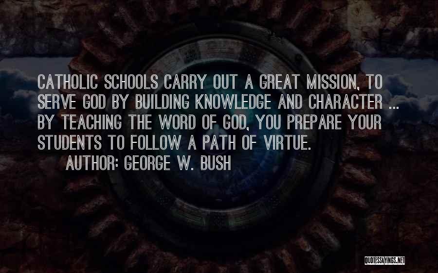 George W. Bush Quotes: Catholic Schools Carry Out A Great Mission, To Serve God By Building Knowledge And Character ... By Teaching The Word