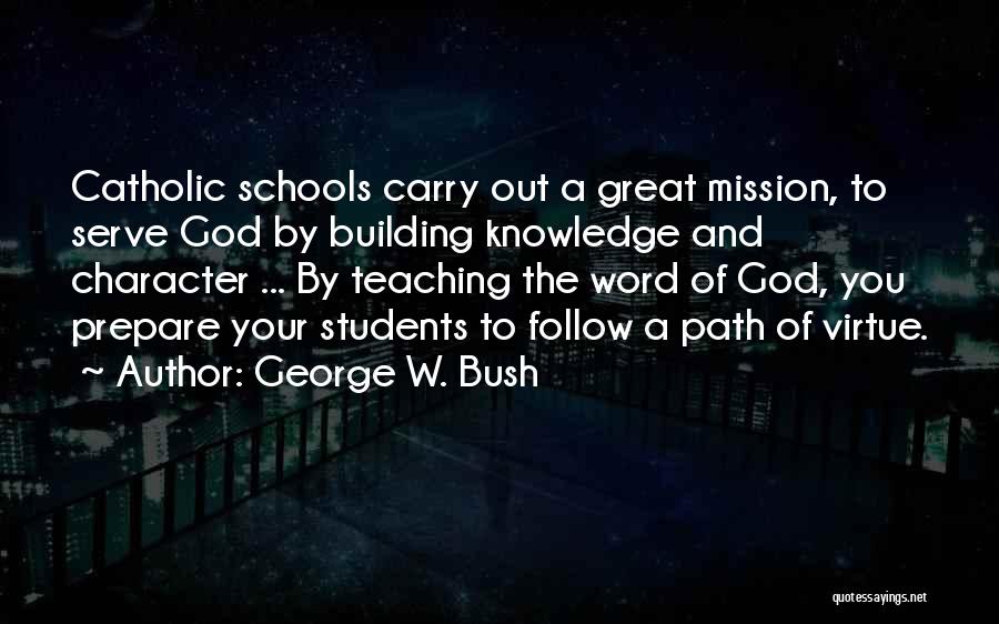 George W. Bush Quotes: Catholic Schools Carry Out A Great Mission, To Serve God By Building Knowledge And Character ... By Teaching The Word