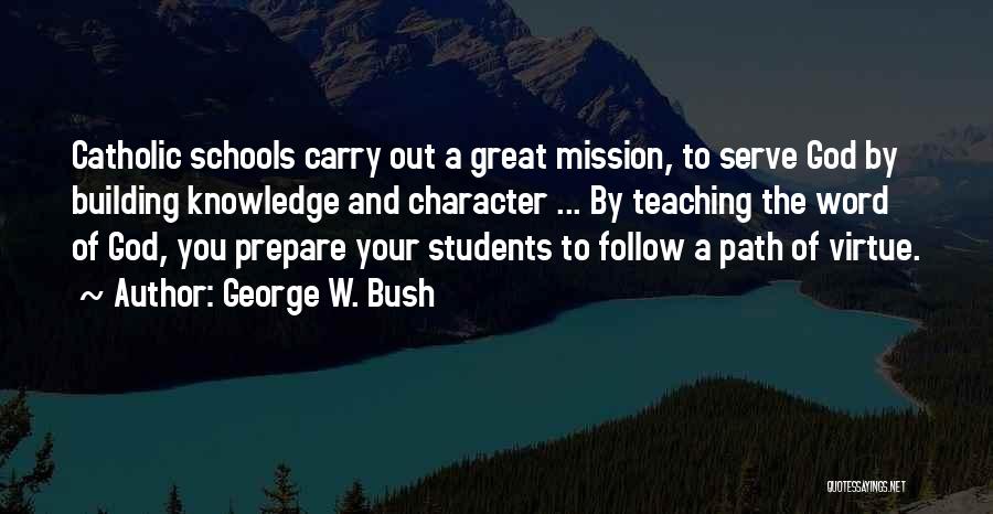 George W. Bush Quotes: Catholic Schools Carry Out A Great Mission, To Serve God By Building Knowledge And Character ... By Teaching The Word