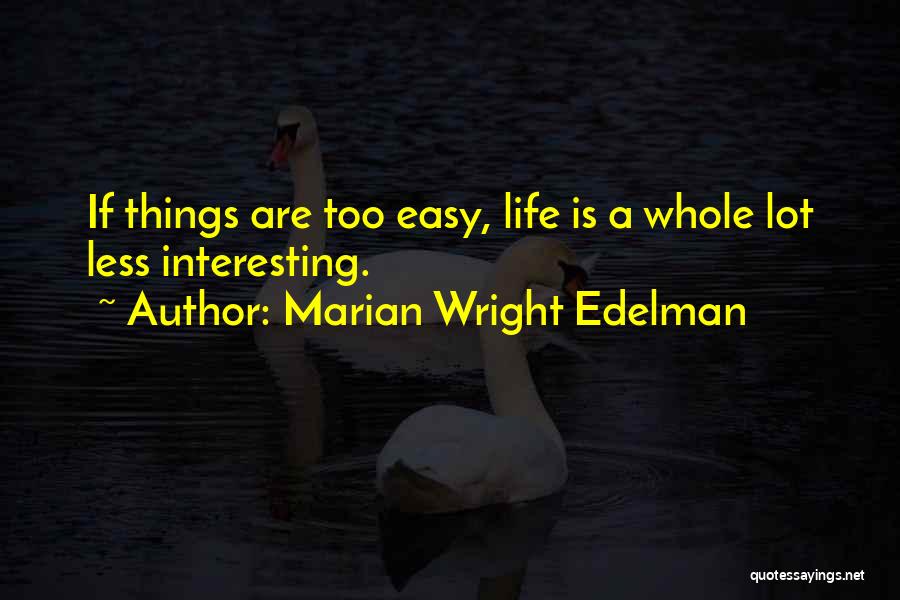 Marian Wright Edelman Quotes: If Things Are Too Easy, Life Is A Whole Lot Less Interesting.