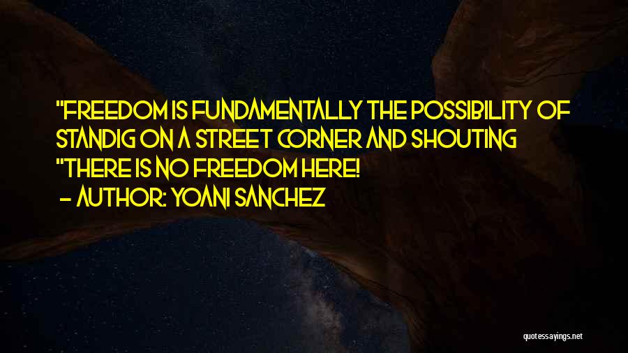 Yoani Sanchez Quotes: Freedom Is Fundamentally The Possibility Of Standig On A Street Corner And Shouting There Is No Freedom Here!