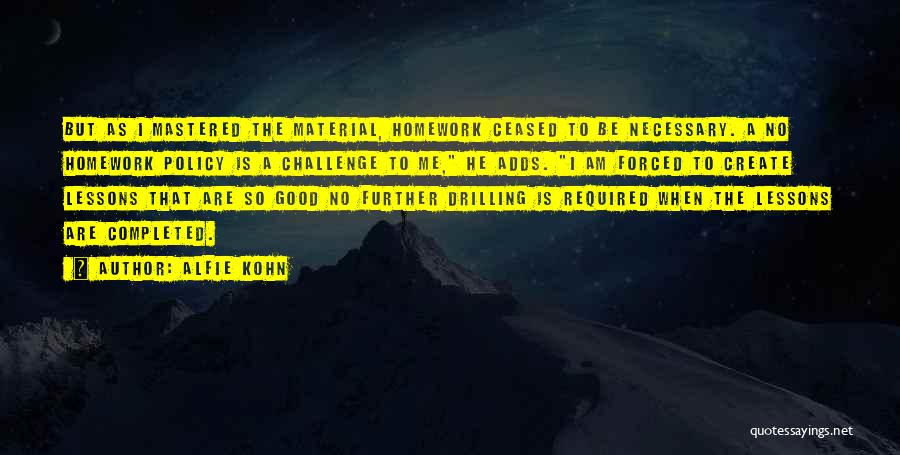 Alfie Kohn Quotes: But As I Mastered The Material, Homework Ceased To Be Necessary. A No Homework Policy Is A Challenge To Me,