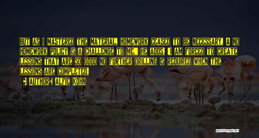 Alfie Kohn Quotes: But As I Mastered The Material, Homework Ceased To Be Necessary. A No Homework Policy Is A Challenge To Me,