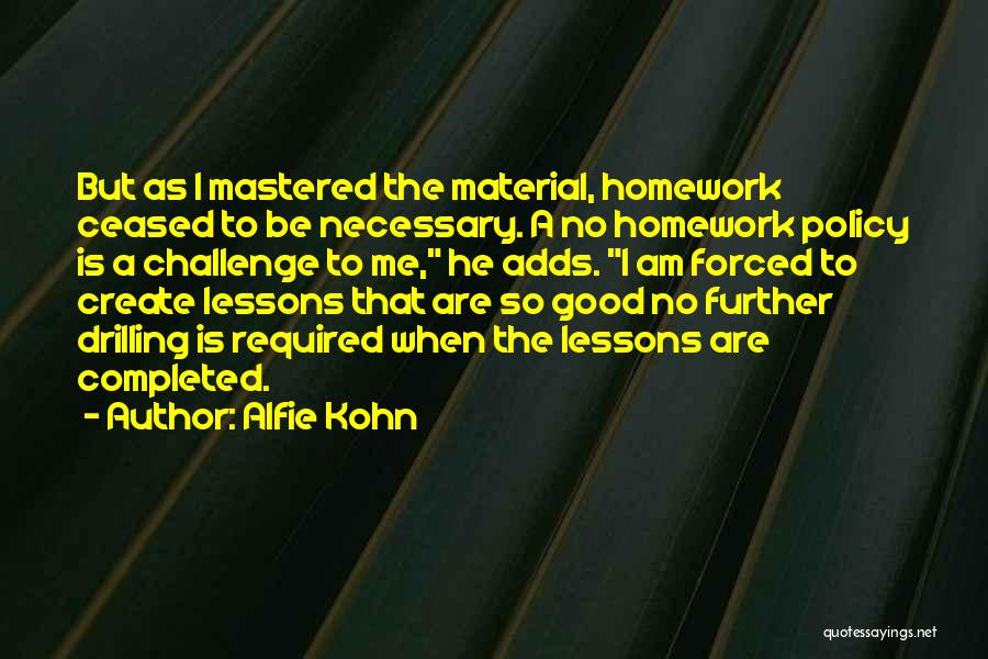 Alfie Kohn Quotes: But As I Mastered The Material, Homework Ceased To Be Necessary. A No Homework Policy Is A Challenge To Me,