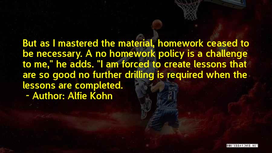 Alfie Kohn Quotes: But As I Mastered The Material, Homework Ceased To Be Necessary. A No Homework Policy Is A Challenge To Me,