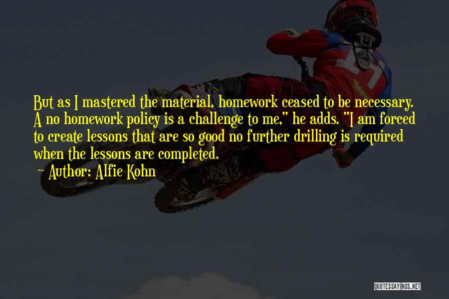 Alfie Kohn Quotes: But As I Mastered The Material, Homework Ceased To Be Necessary. A No Homework Policy Is A Challenge To Me,