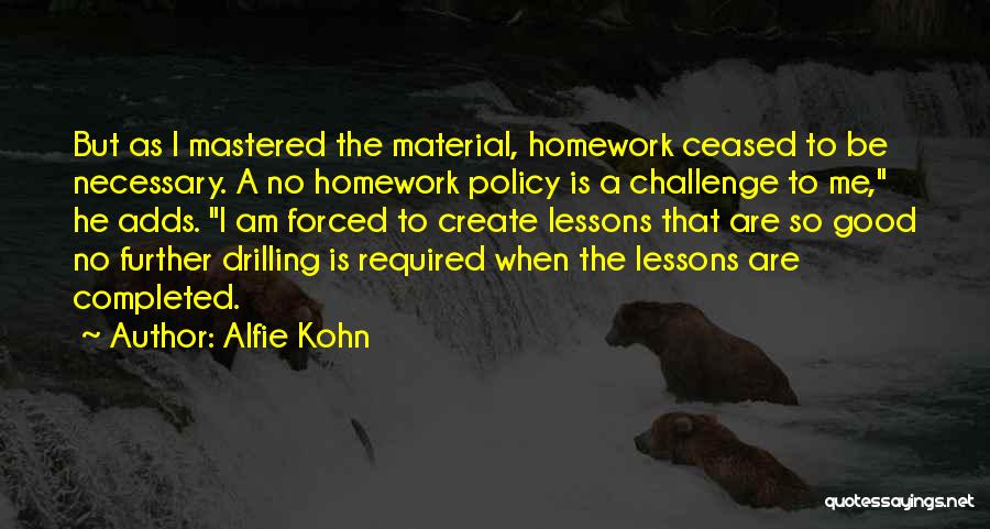 Alfie Kohn Quotes: But As I Mastered The Material, Homework Ceased To Be Necessary. A No Homework Policy Is A Challenge To Me,