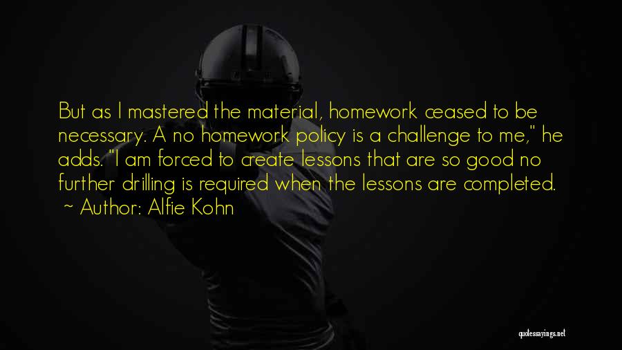 Alfie Kohn Quotes: But As I Mastered The Material, Homework Ceased To Be Necessary. A No Homework Policy Is A Challenge To Me,