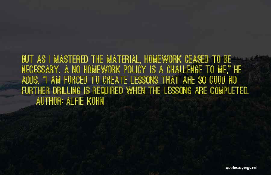 Alfie Kohn Quotes: But As I Mastered The Material, Homework Ceased To Be Necessary. A No Homework Policy Is A Challenge To Me,