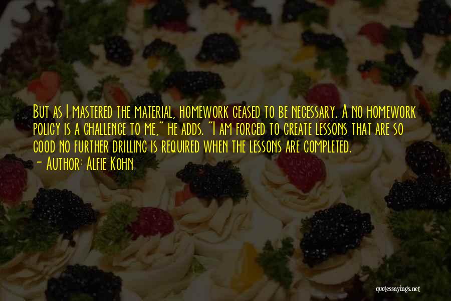 Alfie Kohn Quotes: But As I Mastered The Material, Homework Ceased To Be Necessary. A No Homework Policy Is A Challenge To Me,