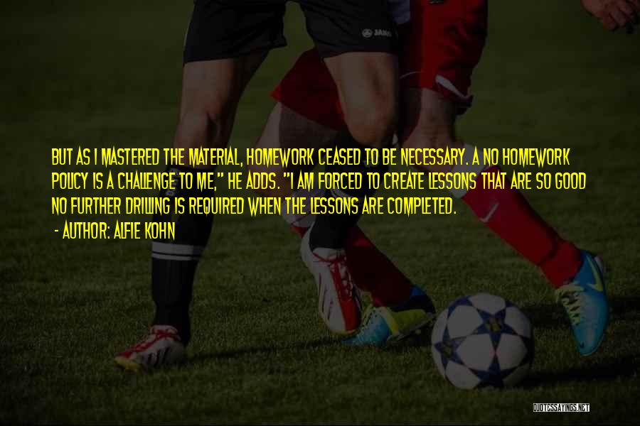 Alfie Kohn Quotes: But As I Mastered The Material, Homework Ceased To Be Necessary. A No Homework Policy Is A Challenge To Me,