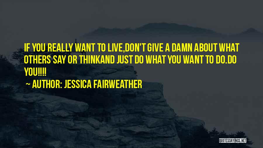 Jessica Fairweather Quotes: If You Really Want To Live,don't Give A Damn About What Others Say Or Thinkand Just Do What You Want