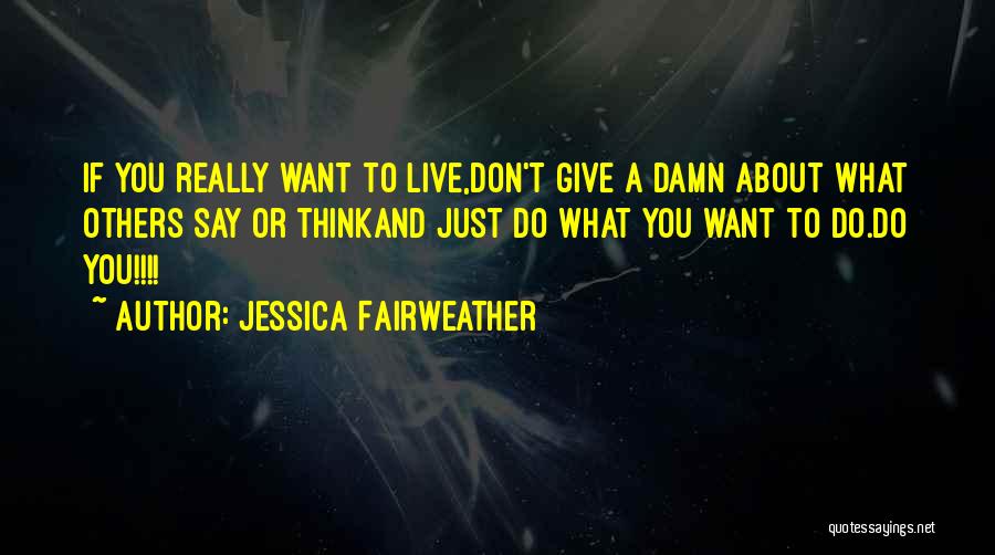 Jessica Fairweather Quotes: If You Really Want To Live,don't Give A Damn About What Others Say Or Thinkand Just Do What You Want