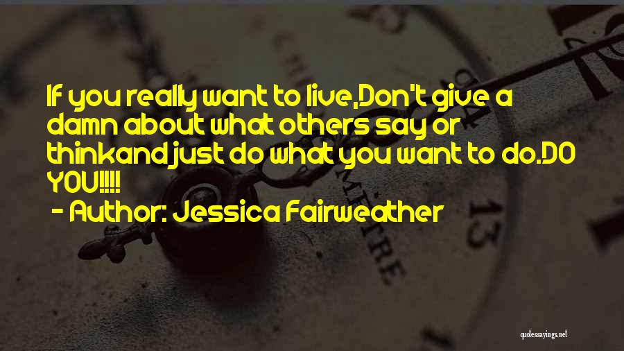 Jessica Fairweather Quotes: If You Really Want To Live,don't Give A Damn About What Others Say Or Thinkand Just Do What You Want