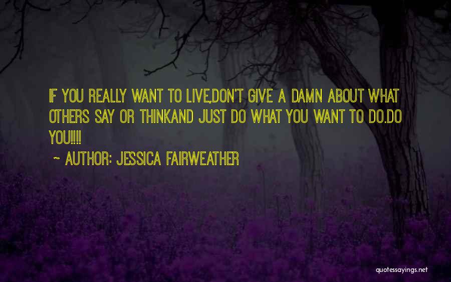 Jessica Fairweather Quotes: If You Really Want To Live,don't Give A Damn About What Others Say Or Thinkand Just Do What You Want