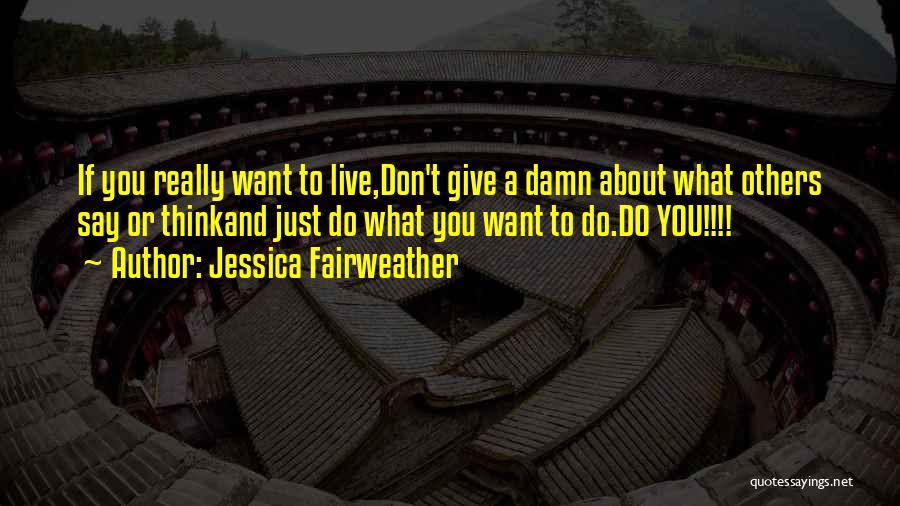 Jessica Fairweather Quotes: If You Really Want To Live,don't Give A Damn About What Others Say Or Thinkand Just Do What You Want