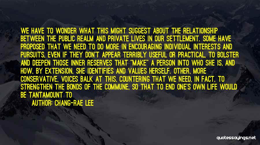 Chang-rae Lee Quotes: We Have To Wonder What This Might Suggest About The Relationship Between The Public Realm And Private Lives In Our