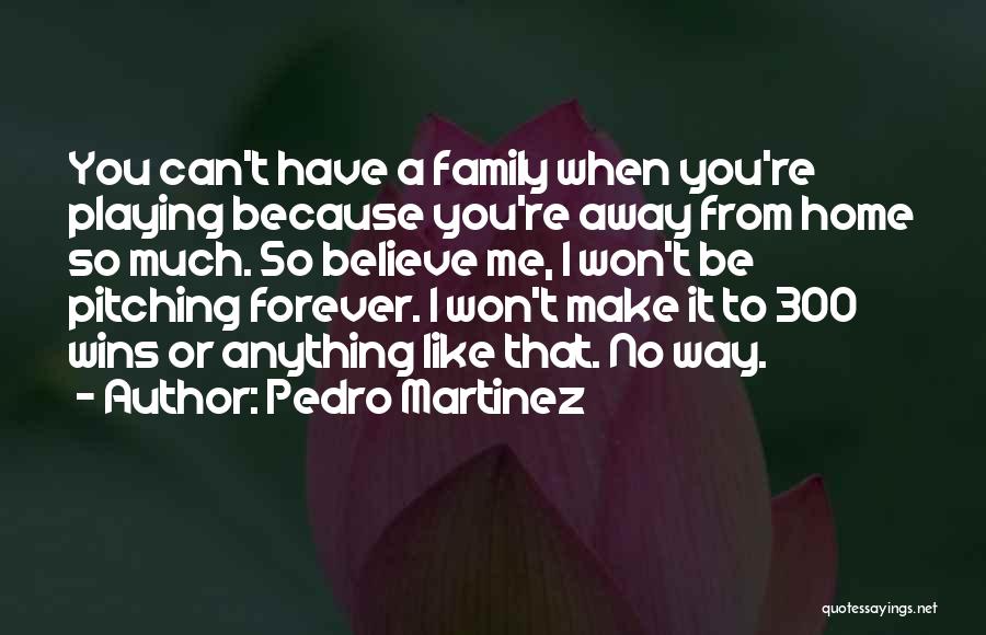 Pedro Martinez Quotes: You Can't Have A Family When You're Playing Because You're Away From Home So Much. So Believe Me, I Won't