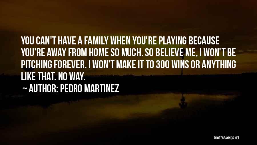 Pedro Martinez Quotes: You Can't Have A Family When You're Playing Because You're Away From Home So Much. So Believe Me, I Won't