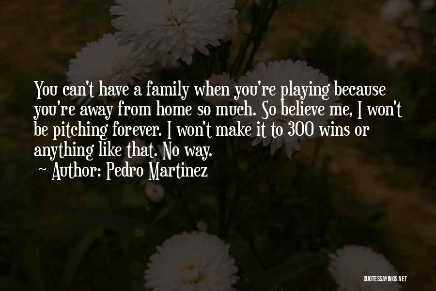 Pedro Martinez Quotes: You Can't Have A Family When You're Playing Because You're Away From Home So Much. So Believe Me, I Won't
