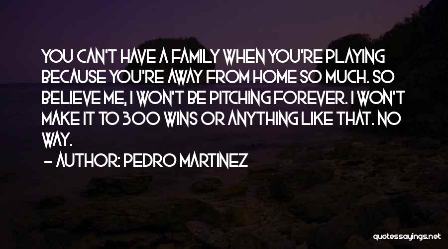 Pedro Martinez Quotes: You Can't Have A Family When You're Playing Because You're Away From Home So Much. So Believe Me, I Won't