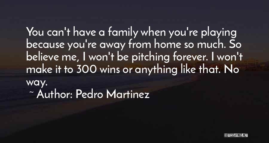 Pedro Martinez Quotes: You Can't Have A Family When You're Playing Because You're Away From Home So Much. So Believe Me, I Won't