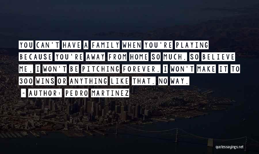 Pedro Martinez Quotes: You Can't Have A Family When You're Playing Because You're Away From Home So Much. So Believe Me, I Won't