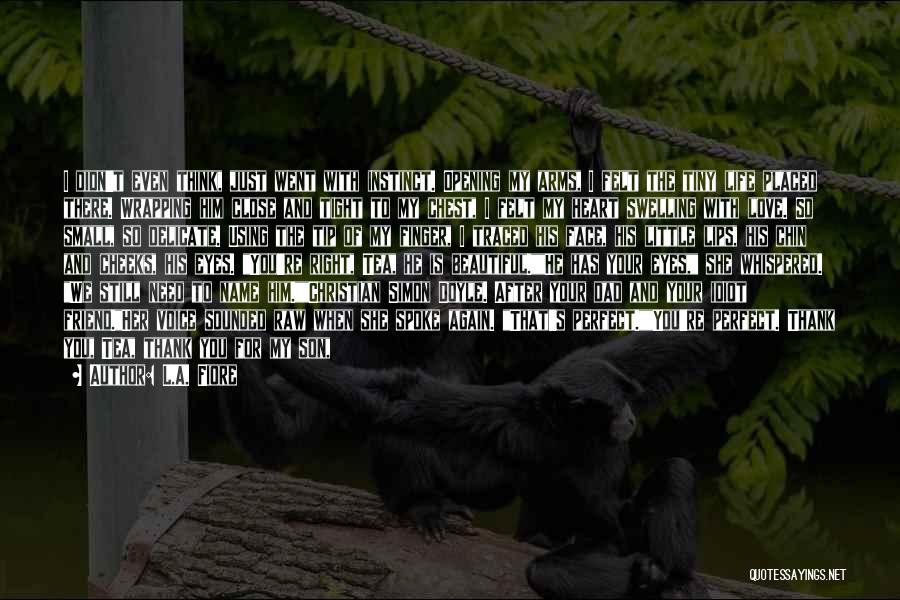 L.A. Fiore Quotes: I Didn't Even Think, Just Went With Instinct. Opening My Arms, I Felt The Tiny Life Placed There. Wrapping Him
