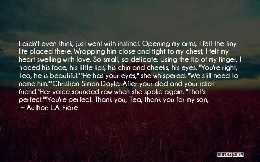 L.A. Fiore Quotes: I Didn't Even Think, Just Went With Instinct. Opening My Arms, I Felt The Tiny Life Placed There. Wrapping Him