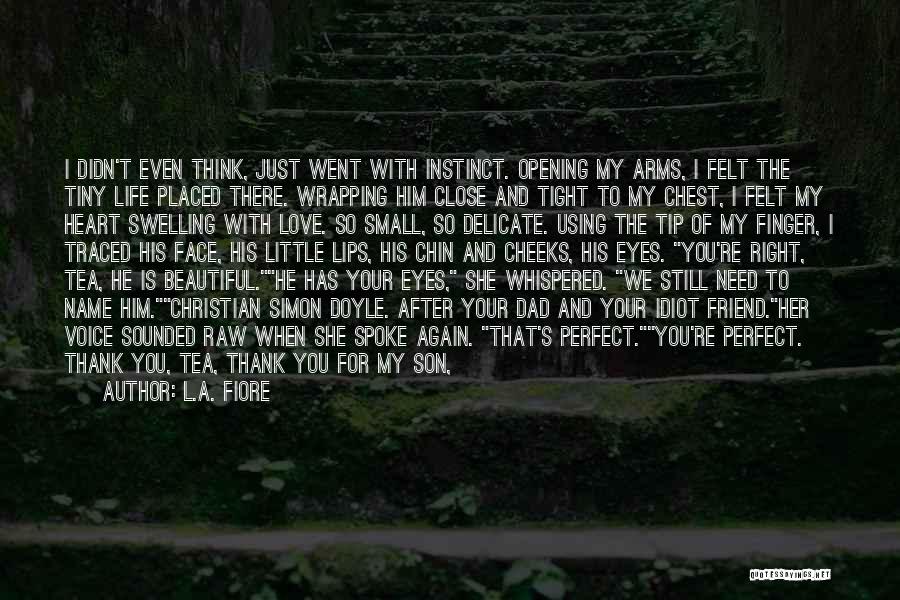 L.A. Fiore Quotes: I Didn't Even Think, Just Went With Instinct. Opening My Arms, I Felt The Tiny Life Placed There. Wrapping Him