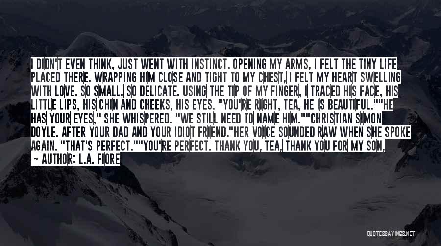 L.A. Fiore Quotes: I Didn't Even Think, Just Went With Instinct. Opening My Arms, I Felt The Tiny Life Placed There. Wrapping Him