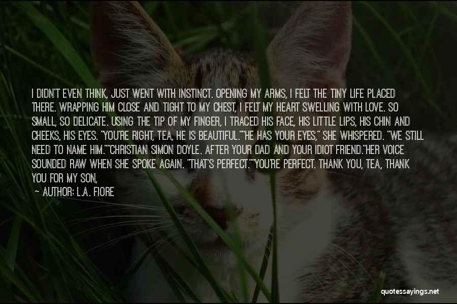 L.A. Fiore Quotes: I Didn't Even Think, Just Went With Instinct. Opening My Arms, I Felt The Tiny Life Placed There. Wrapping Him