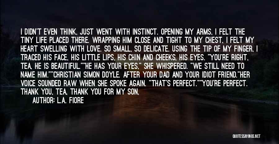 L.A. Fiore Quotes: I Didn't Even Think, Just Went With Instinct. Opening My Arms, I Felt The Tiny Life Placed There. Wrapping Him