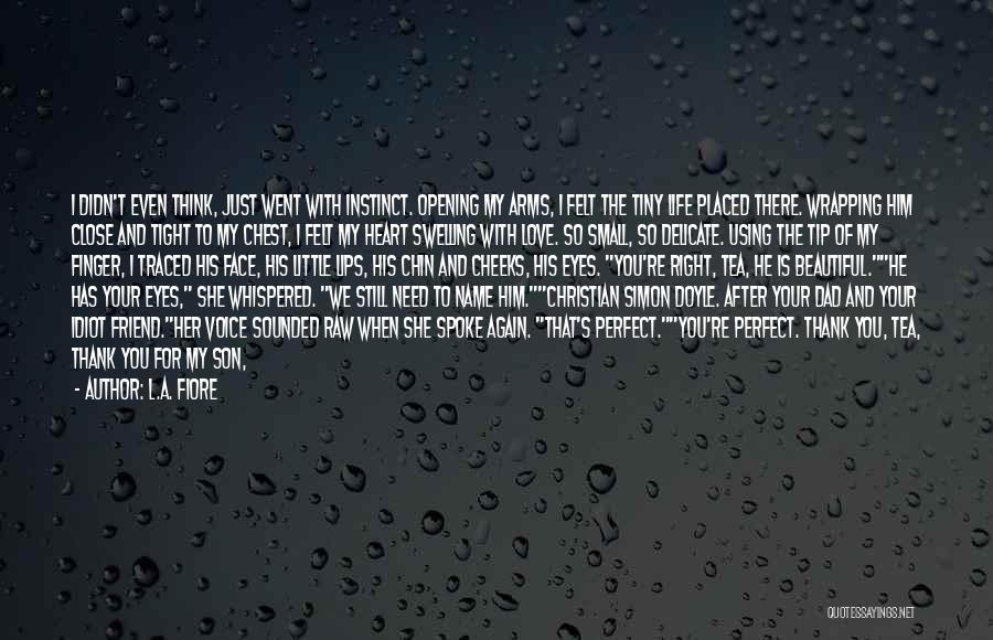 L.A. Fiore Quotes: I Didn't Even Think, Just Went With Instinct. Opening My Arms, I Felt The Tiny Life Placed There. Wrapping Him