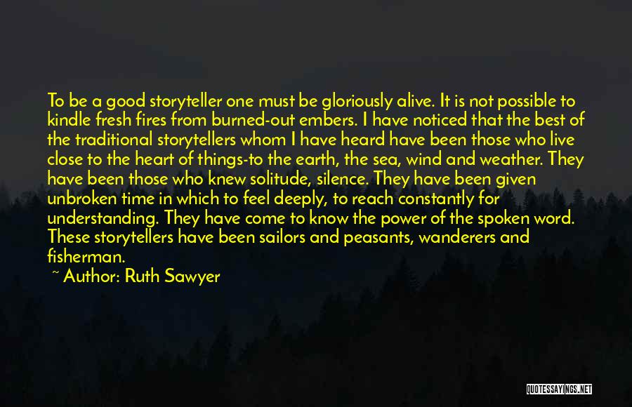 Ruth Sawyer Quotes: To Be A Good Storyteller One Must Be Gloriously Alive. It Is Not Possible To Kindle Fresh Fires From Burned-out