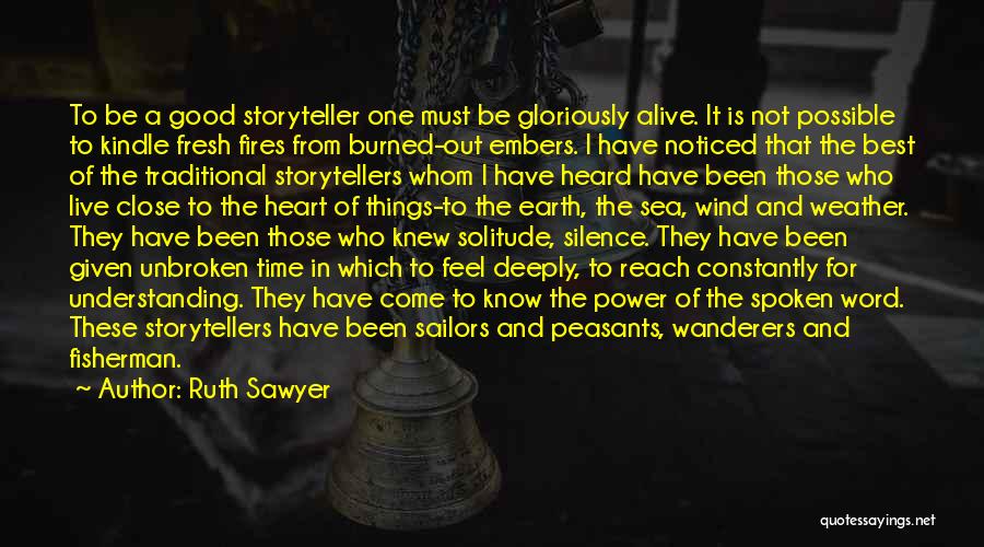 Ruth Sawyer Quotes: To Be A Good Storyteller One Must Be Gloriously Alive. It Is Not Possible To Kindle Fresh Fires From Burned-out