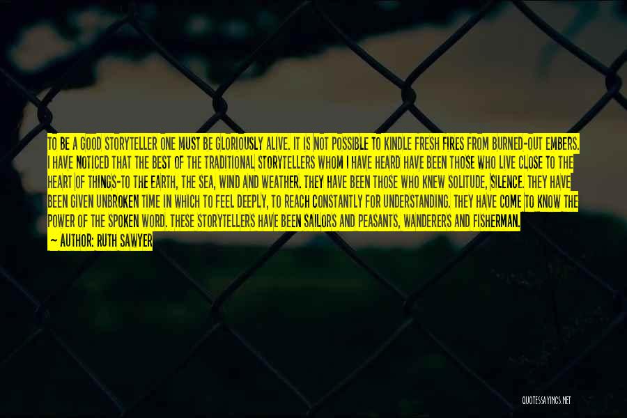 Ruth Sawyer Quotes: To Be A Good Storyteller One Must Be Gloriously Alive. It Is Not Possible To Kindle Fresh Fires From Burned-out