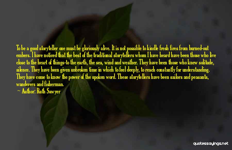 Ruth Sawyer Quotes: To Be A Good Storyteller One Must Be Gloriously Alive. It Is Not Possible To Kindle Fresh Fires From Burned-out