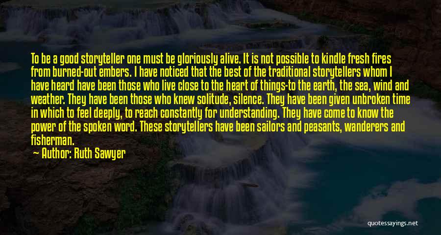 Ruth Sawyer Quotes: To Be A Good Storyteller One Must Be Gloriously Alive. It Is Not Possible To Kindle Fresh Fires From Burned-out