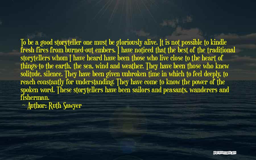 Ruth Sawyer Quotes: To Be A Good Storyteller One Must Be Gloriously Alive. It Is Not Possible To Kindle Fresh Fires From Burned-out