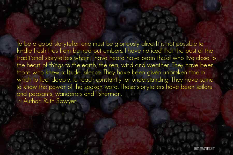 Ruth Sawyer Quotes: To Be A Good Storyteller One Must Be Gloriously Alive. It Is Not Possible To Kindle Fresh Fires From Burned-out