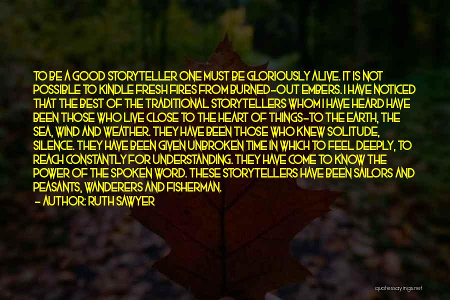 Ruth Sawyer Quotes: To Be A Good Storyteller One Must Be Gloriously Alive. It Is Not Possible To Kindle Fresh Fires From Burned-out