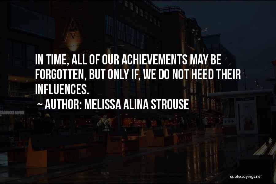 Melissa Alina Strouse Quotes: In Time, All Of Our Achievements May Be Forgotten, But Only If, We Do Not Heed Their Influences.