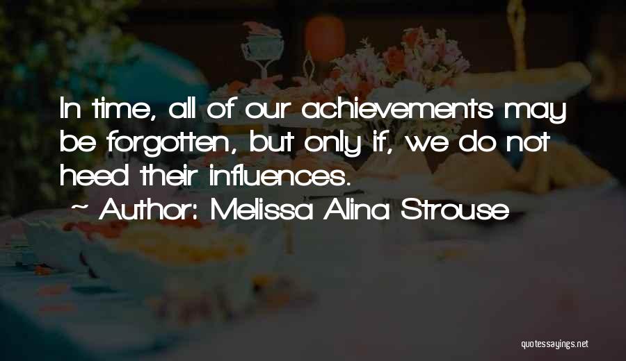 Melissa Alina Strouse Quotes: In Time, All Of Our Achievements May Be Forgotten, But Only If, We Do Not Heed Their Influences.