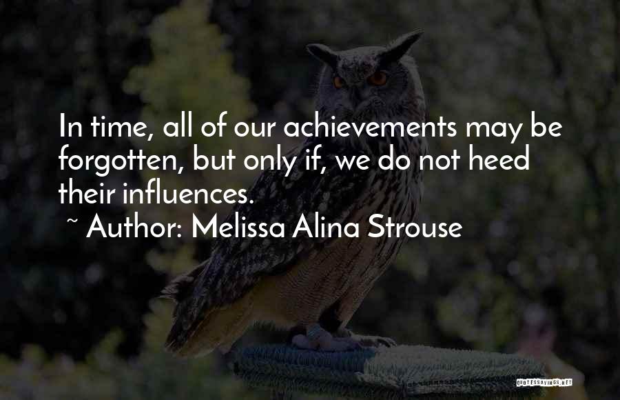 Melissa Alina Strouse Quotes: In Time, All Of Our Achievements May Be Forgotten, But Only If, We Do Not Heed Their Influences.