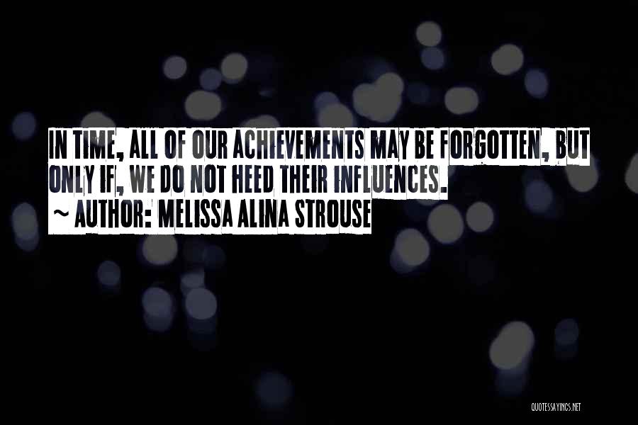 Melissa Alina Strouse Quotes: In Time, All Of Our Achievements May Be Forgotten, But Only If, We Do Not Heed Their Influences.